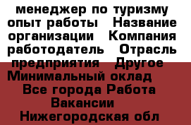 .менеджер по туризму-опыт работы › Название организации ­ Компания-работодатель › Отрасль предприятия ­ Другое › Минимальный оклад ­ 1 - Все города Работа » Вакансии   . Нижегородская обл.